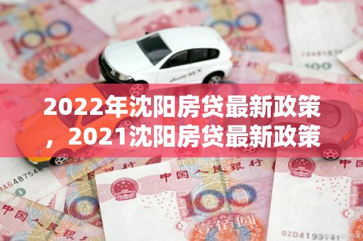 2022年沈阳房贷最新政策，2021沈阳房贷最新政策
