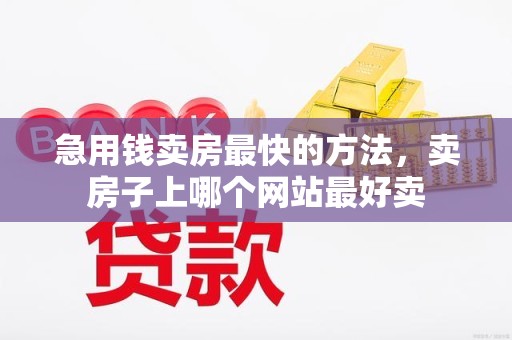 急用钱卖房最快的方法，卖房子上哪个网站最好卖