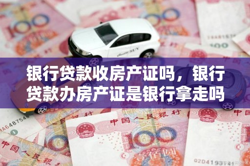 银行贷款收房产证吗，银行贷款办房产证是银行拿走吗