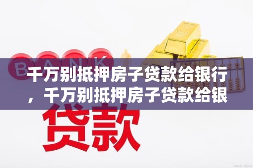 千万别抵押房子贷款给银行，千万别抵押房子贷款给银行,还清多久拿证