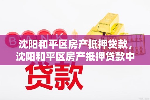 沈阳和平区房产抵押贷款，沈阳和平区房产抵押贷款中心