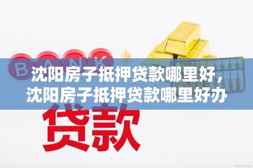 沈阳房子抵押贷款哪里好，沈阳房子抵押贷款哪里好办理