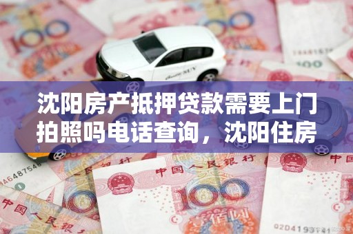 沈阳房产抵押贷款需要上门拍照吗电话查询，沈阳住房抵押贷款银行给办吗