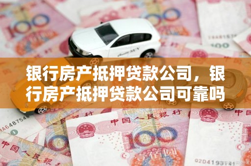银行房产抵押贷款公司，银行房产抵押贷款公司可靠吗