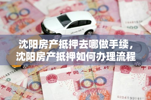 沈阳房产抵押去哪做手续，沈阳房产抵押如何办理流程