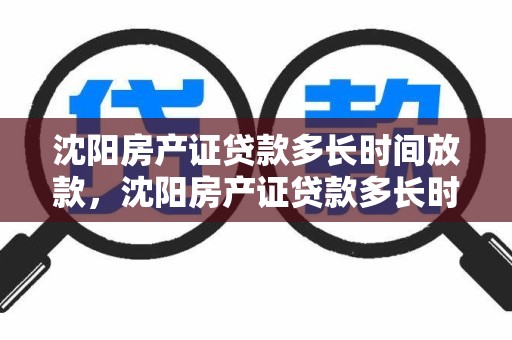 沈阳房产证贷款多长时间放款，沈阳房产证贷款多长时间放款啊