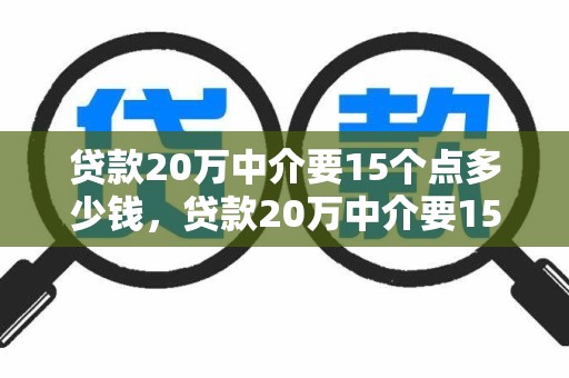贷款20万中介要15个点多少钱,贷款20万中介要15个点多少钱利息