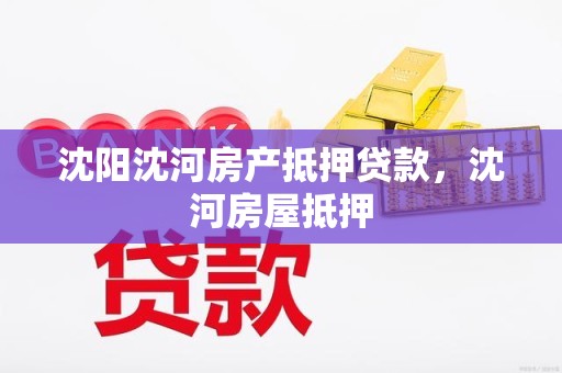 沈阳沈河房产抵押贷款，沈河房屋抵押