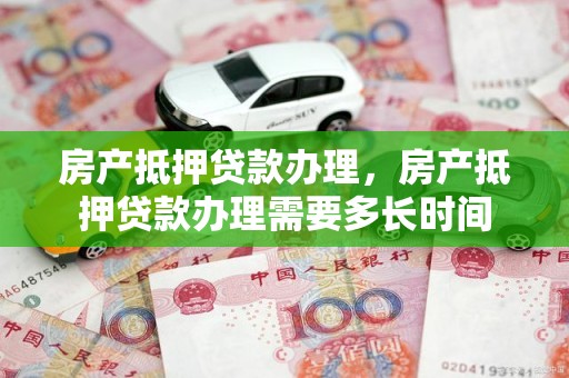 房产抵押贷款办理，房产抵押贷款办理需要多长时间