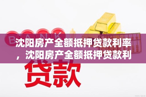 沈阳房产全额抵押贷款利率，沈阳房产全额抵押贷款利率是多少