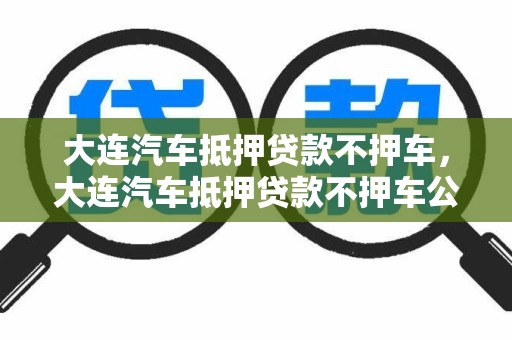 大连汽车抵押贷款不押车，大连汽车抵押贷款不押车公司