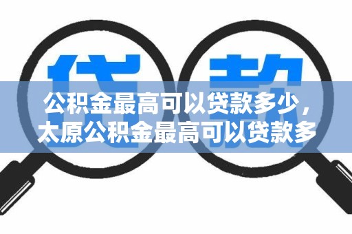 公积金最高可以贷款多少，太原公积金最高可以贷款多少