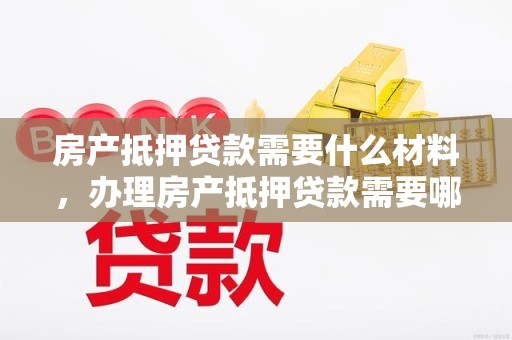 房产抵押贷款需要什么材料，办理房产抵押贷款需要哪些资料
