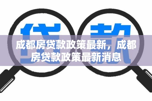 成都房贷款政策最新，成都房贷款政策最新消息