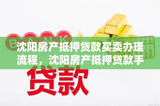 沈阳房产抵押贷款买卖办理流程，沈阳房产抵押贷款手续