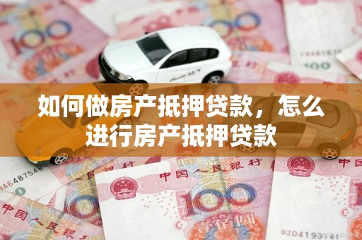 如何做房产抵押贷款,怎么进行房产抵押贷款