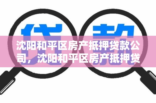 沈阳和平区房产抵押贷款公司，沈阳和平区房产抵押贷款公司电话