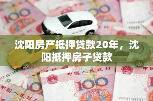 沈阳房产抵押贷款20年，沈阳抵押房子贷款