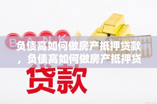 负债高如何做房产抵押贷款，负债高如何做房产抵押贷款呢