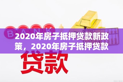 2020年房子抵押贷款新政策，2020年房子抵押贷款新政策出台