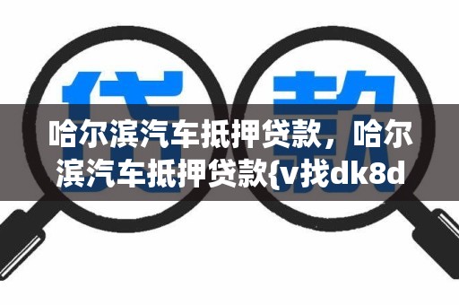 哈尔滨汽车抵押贷款，哈尔滨汽车抵押贷款{v找dk8dk7}