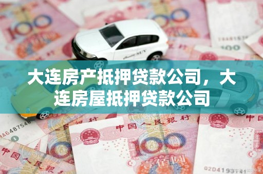大连房产抵押贷款公司，大连房屋抵押贷款公司