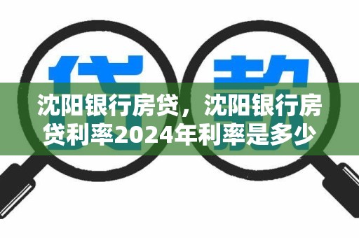 沈阳银行房贷，沈阳银行房贷利率2024年利率是多少