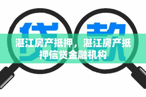 湛江房产抵押，湛江房产抵押信贷金融机构