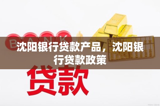 沈阳银行贷款产品，沈阳银行贷款政策
