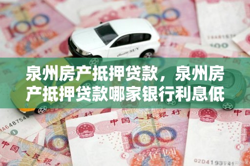 泉州房产抵押贷款，泉州房产抵押贷款哪家银行利息低