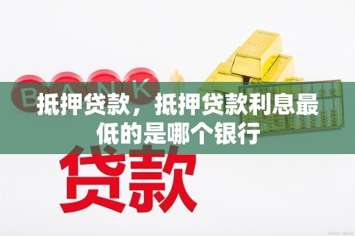 抵押贷款，抵押贷款利息最低的是哪个银行