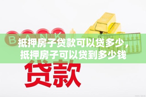 抵押房子贷款可以贷多少，抵押房子可以贷到多少钱