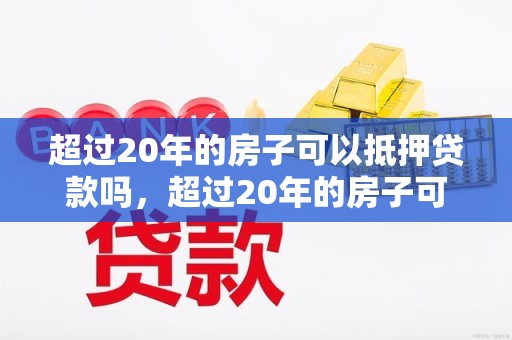 超过20年的房子可以抵押贷款吗，超过20年的房子可以抵押贷款吗多少钱