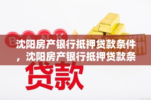 沈阳房产银行抵押贷款条件，沈阳房产银行抵押贷款条件及流程