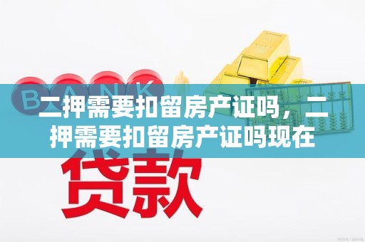 二押需要扣留房产证吗，二押需要扣留房产证吗现在