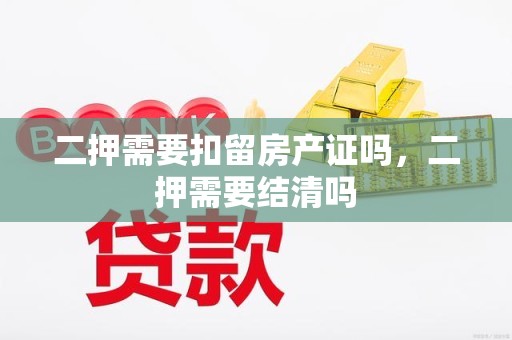 二押需要扣留房产证吗，二押需要结清吗