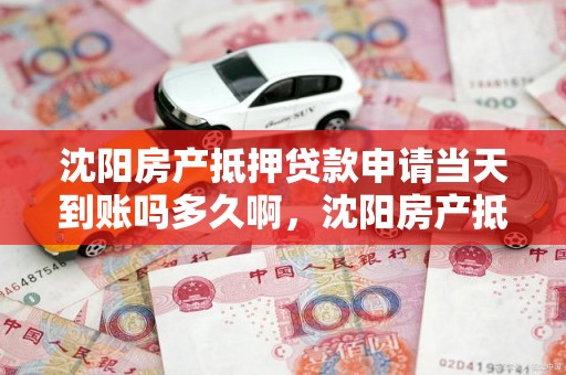沈阳房产抵押贷款申请当天到账吗多久啊，沈阳房产抵押贷款申请当天到账吗多久啊多少钱