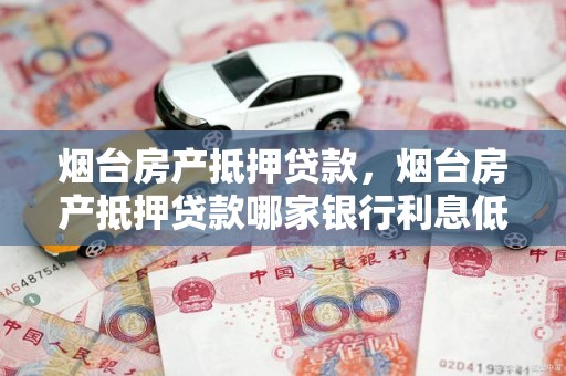 烟台房产抵押贷款，烟台房产抵押贷款哪家银行利息低