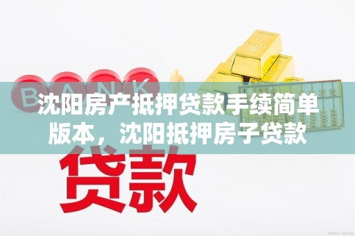 沈阳房产抵押贷款手续简单版本，沈阳抵押房子贷款