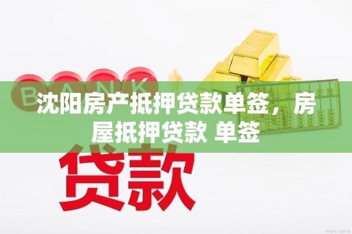沈阳房产抵押贷款单签，房屋抵押贷款 单签