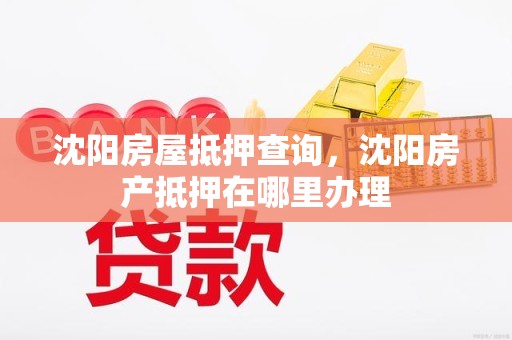 沈阳房屋抵押查询，沈阳房产抵押在哪里办理