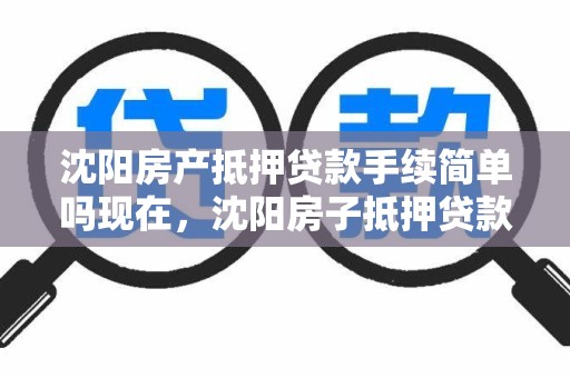 沈阳房产抵押贷款手续简单吗现在,沈阳房子抵押贷款怎么贷