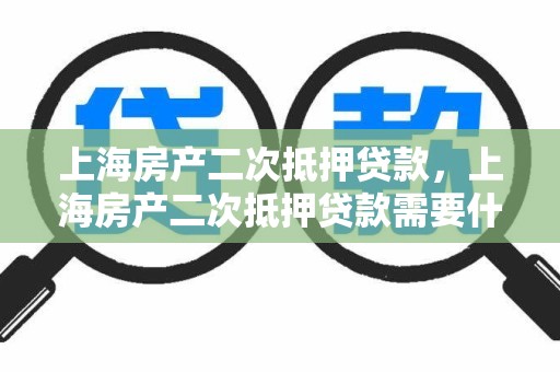 上海房产二次抵押贷款，上海房产二次抵押贷款需要什么条件