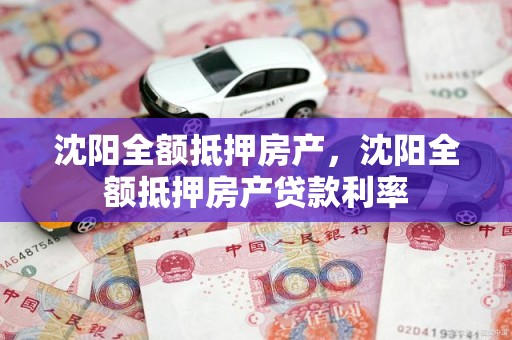 沈阳全额抵押房产，沈阳全额抵押房产贷款利率