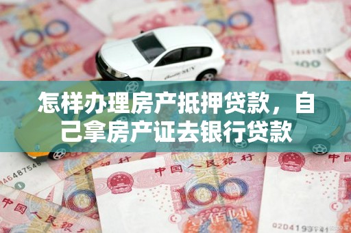 怎样办理房产抵押贷款，自己拿房产证去银行贷款