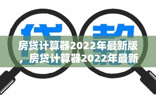 房贷计算器2022年最新版，房贷计算器2022年最新版利率