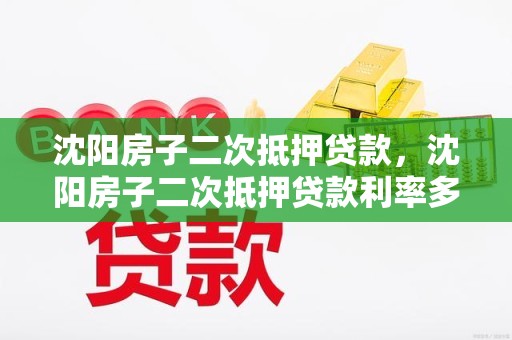沈阳房子二次抵押贷款，沈阳房子二次抵押贷款利率多少