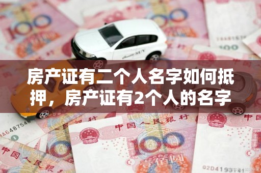 房产证有二个人名字如何抵押，房产证有2个人的名字,拿去抵押
