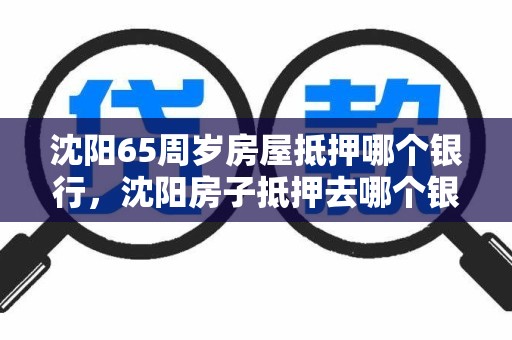 沈阳65周岁房屋抵押哪个银行，沈阳房子抵押去哪个银行