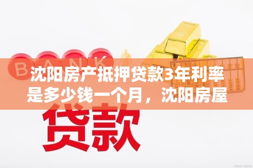 沈阳房产抵押贷款3年利率是多少钱一个月，沈阳房屋抵押贷款哪个银行利率低